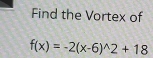 Find the Vortex of
f(x)=-2(x-6)^wedge 2+18