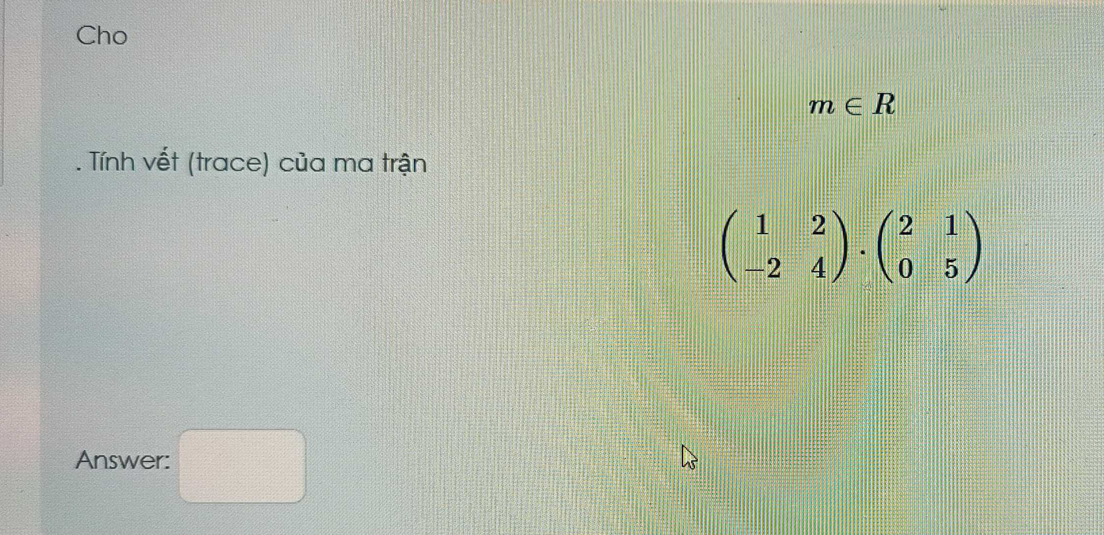 Cho
m∈ R. Tính vết (trace) của ma trận
beginpmatrix 1&2 -2&4endpmatrix · beginpmatrix 2&1 0&5endpmatrix
Answer: □