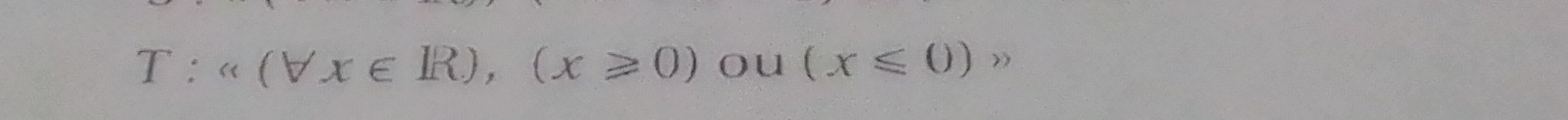 T:"(forall x∈ R),(x≥slant 0) ou (x≤slant 0) )