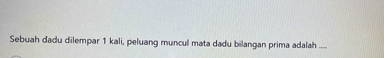 Sebuah dadu dilempar 1 kali, peluang muncul mata dadu bilangan prima adalah ....