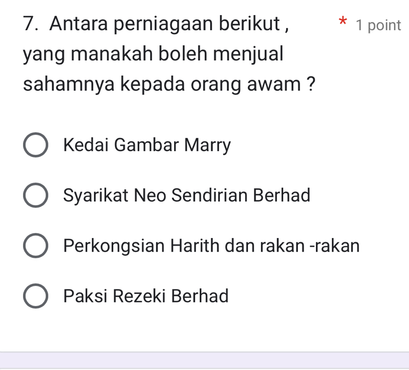 Antara perniagaan berikut , * 1 point
yang manakah boleh menjual
sahamnya kepada orang awam ?
Kedai Gambar Marry
Syarikat Neo Sendirian Berhad
Perkongsian Harith dan rakan -rakan
Paksi Rezeki Berhad