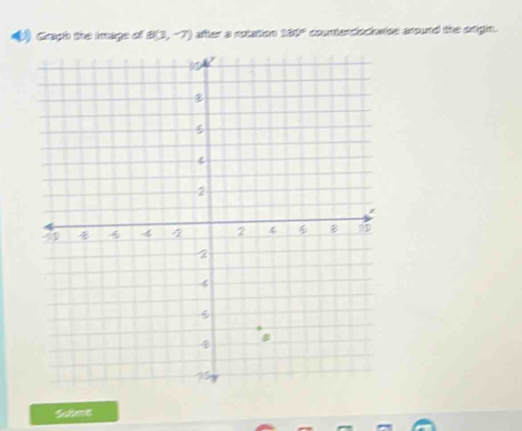 Graph the image of B(3,-7) ater a rxation 180° counenclock wise anound the origin. 
Subme