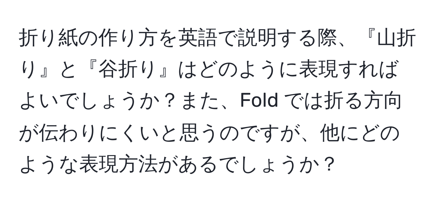 折り紙の作り方を英語で説明する際、『山折り』と『谷折り』はどのように表現すればよいでしょうか？また、Fold では折る方向が伝わりにくいと思うのですが、他にどのような表現方法があるでしょうか？