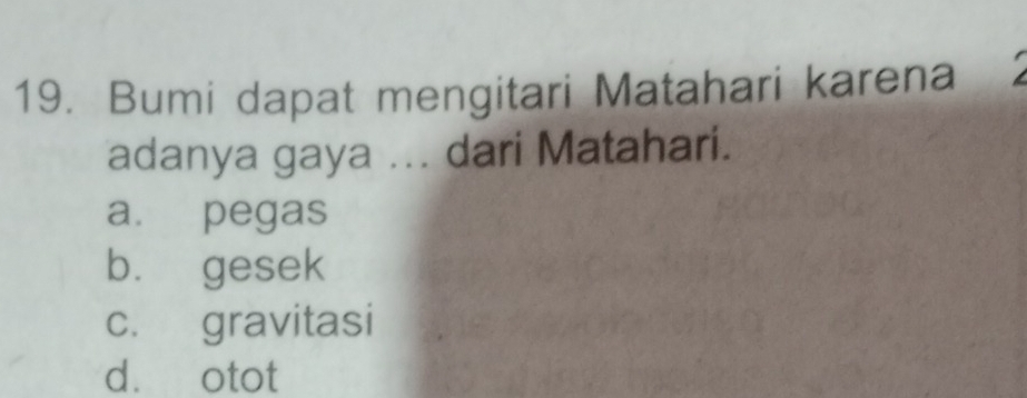 Bumi dapat mengitari Matahari karena
adanya gaya ... dari Matahari.
a. pegas
bù gesek
c. gravitasi
d. otot