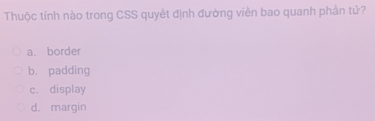 Thuộc tính nào trong CSS quyết định đường viền bao quanh phần tử?
a. border
b. padding
c. display
d. margin