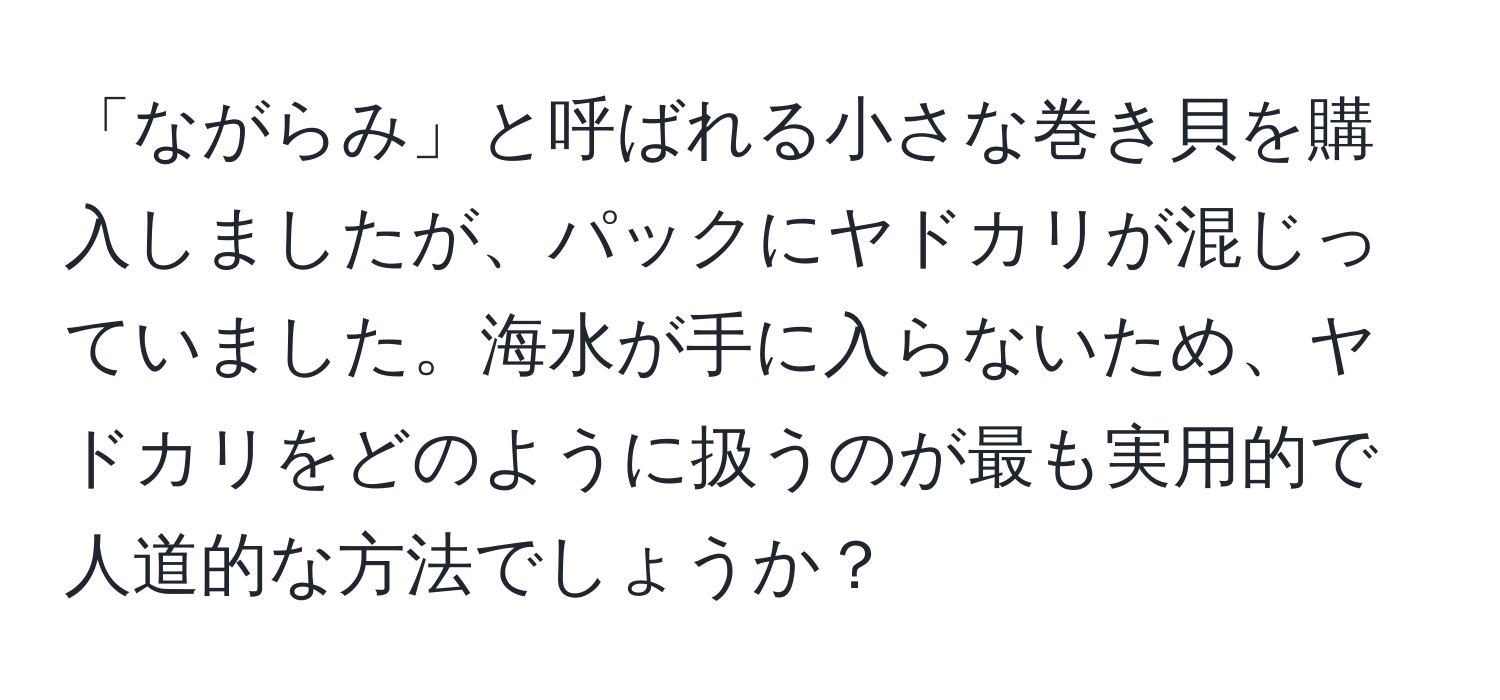 「ながらみ」と呼ばれる小さな巻き貝を購入しましたが、パックにヤドカリが混じっていました。海水が手に入らないため、ヤドカリをどのように扱うのが最も実用的で人道的な方法でしょうか？