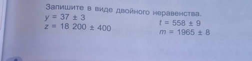 3апишите в виде двойного неравенства.
y=37± 3
t=558± 9
z=18200± 400 m=1965± 8