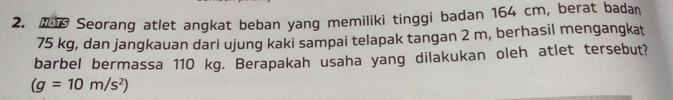 Seorang atlet angkat beban yang memiliki tinggi badan 164 cm, berat badan
75 kg, dan jangkauan dari ujung kaki sampai telapak tangan 2 m, berhasil mengangkat 
barbel bermassa 110 kg. Berapakah usaha yang dilakukan oleh atlet tersebut?
(g=10m/s^2)