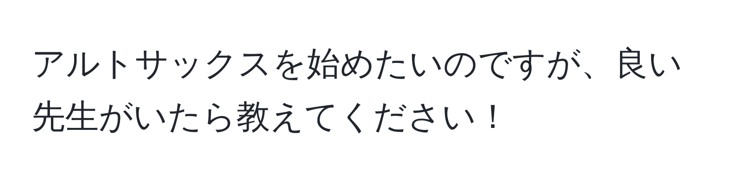 アルトサックスを始めたいのですが、良い先生がいたら教えてください！