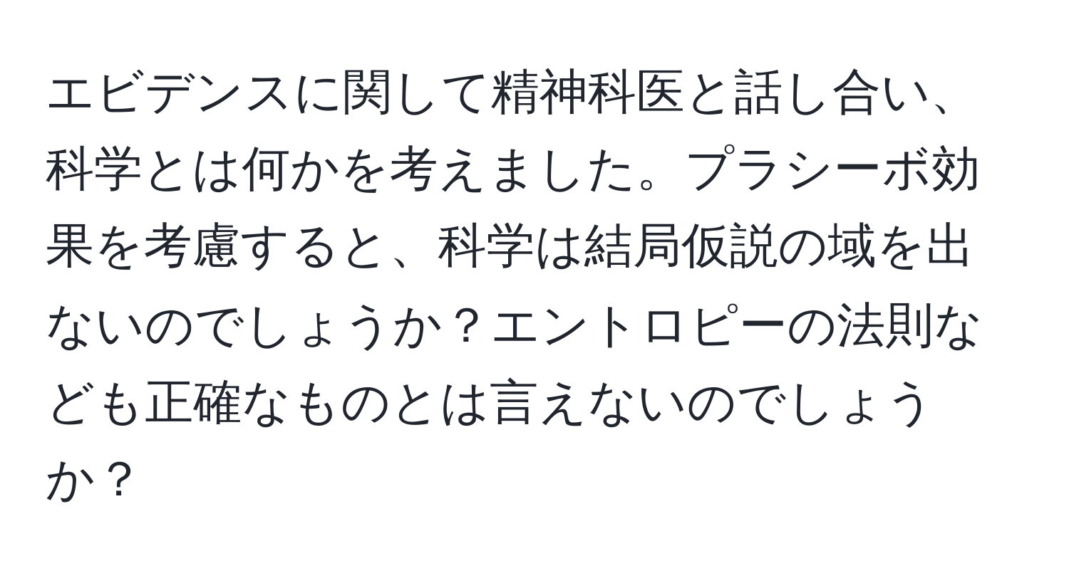 エビデンスに関して精神科医と話し合い、科学とは何かを考えました。プラシーボ効果を考慮すると、科学は結局仮説の域を出ないのでしょうか？エントロピーの法則なども正確なものとは言えないのでしょうか？