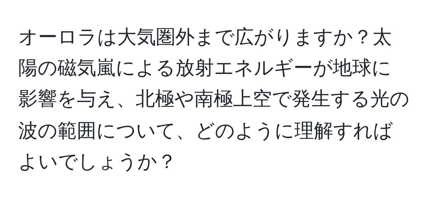 オーロラは大気圏外まで広がりますか？太陽の磁気嵐による放射エネルギーが地球に影響を与え、北極や南極上空で発生する光の波の範囲について、どのように理解すればよいでしょうか？