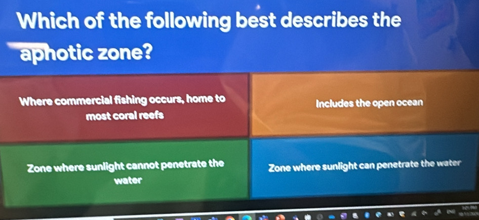 Which of the following best describes the
aphotic zone?
Where commercial fishing occurs, home to
Includes the open ocean
most coral reefs
Zone where sunlight cannot penetrate the Zone where sunlight can penetrate the water
water