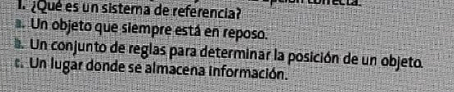 ¿Qué es un sistema de referencia?. Un objeto que siempre está en reposo.
a. Un conjunto de reglas para determinar la posición de un objeto.. Un lugar donde se almacena información.