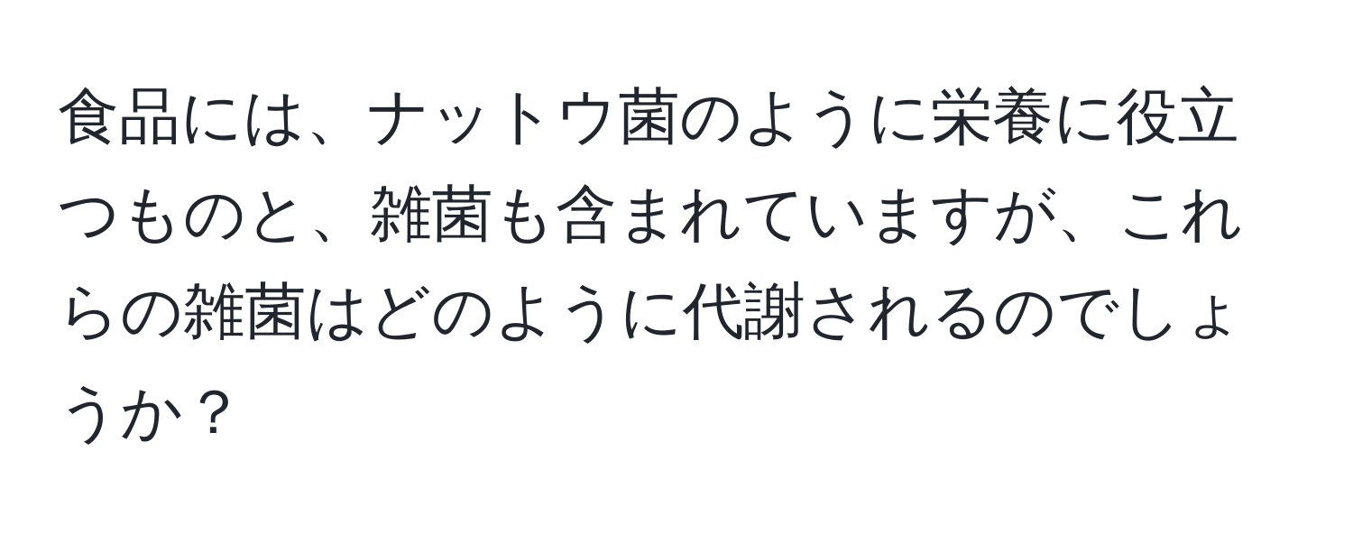 食品には、ナットウ菌のように栄養に役立つものと、雑菌も含まれていますが、これらの雑菌はどのように代謝されるのでしょうか？