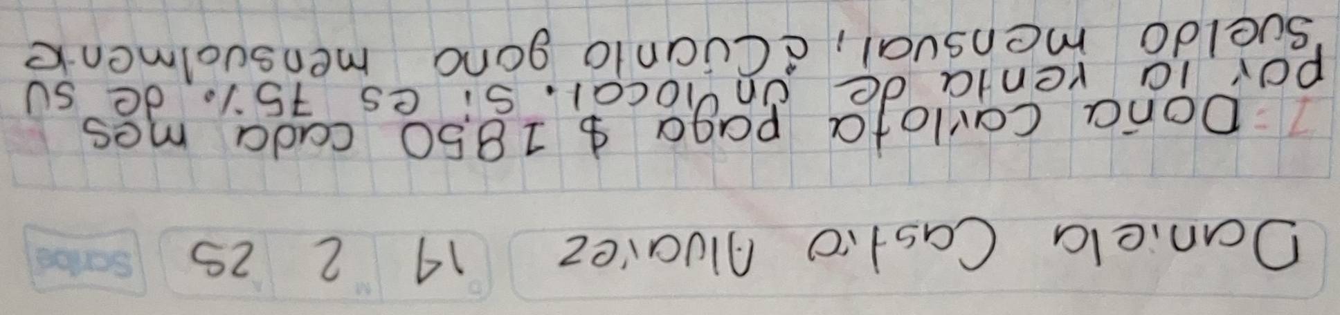 Daniela Castio Alualez 
14 2 2s
Dona carlofa paga $ 1850 cada mes 
por ia renta de on loca1. Si es 751. de sU 
sueldo mensual, cCuanto gong mensuolment