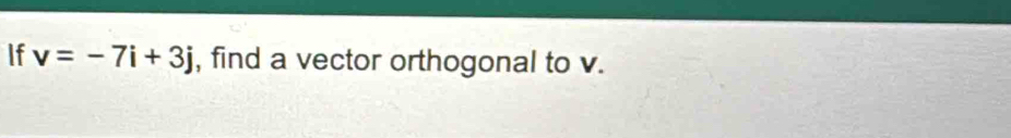 If v=-7i+3j , find a vector orthogonal to v.