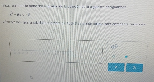 Trazar en la recta numérica el gráfico de la solución de la siguiente desigualdad:
x^2-6x
Observemos que la calculadora gráfica de ALEKS se puede utilizar para obtener la respuesta. 
×