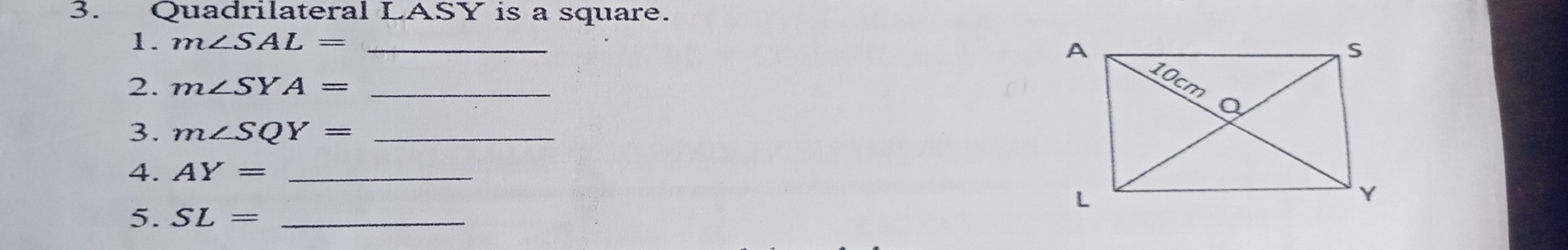 Quadrilateral LASY is a square. 
1. m∠ SAL= _ 
2. m∠ SYA= _ 
3. m∠ SQY= _ 
4. AY= _ 
5. SL= _