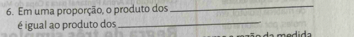 Em uma proporção, o produto dos 
_ 
_ 
é igual ao produto dos . 
a me dida