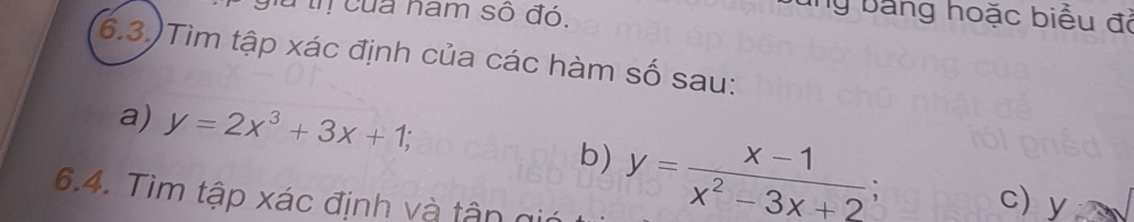 là thị của nam số đó.
Tý bảng hoặc biểu đỏ
(6.3.)Tìm tập xác định của các hàm số sau:
a) y=2x^3+3x+1; 
b) y= (x-1)/x^2-3x+2 ; c) y : 
6.4. Tìm tập xác định và tân gia