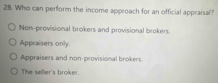 Who can perform the income approach for an official appraisal?
Non-provisional brokers and provisional brokers.
Appraisers only.
Appraisers and non-provisional brokers.
The seller's broker.