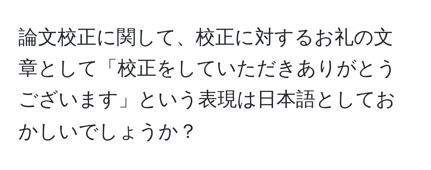 論文校正に関して、校正に対するお礼の文章として「校正をしていただきありがとうございます」という表現は日本語としておかしいでしょうか？