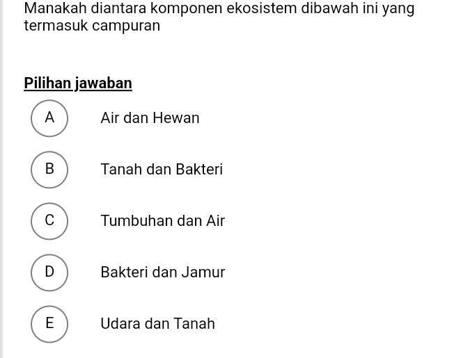 Manakah diantara komponen ekosistem dibawah ini yang
termasuk campuran
Pilihan jawaban
A Air dan Hewan
B Tanah dan Bakteri
C Tumbuhan dan Air
D Bakteri dan Jamur
E Udara dan Tanah