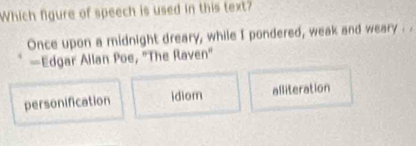 Which figure of speech is used in this text?
Once upon a midnight dreary, while I pondered, weak and weary . .
—Edgar Allan Poe, "The Raven"
personification idior alliteration