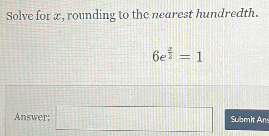 Solve for x, rounding to the nearest hundredth.
6e^(frac x)3=1
Answer: □ Submit Ans