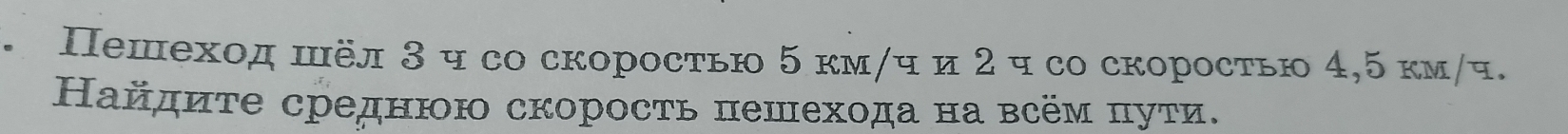 Πешеход шёл 3 ч со скоросτью 5 км/ч и 2 ч со скоросτью 4, 5 км/ч. 
Ηайдиτе среднюю скоросτь пешехода на всём πуτи.