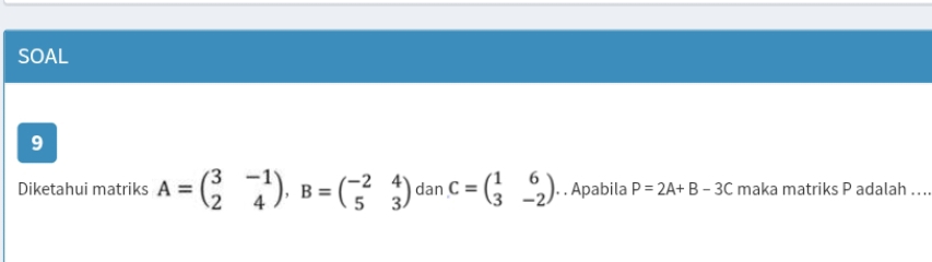 SOAL
9
Diketahui matriks A=beginpmatrix 3&-1 2&4endpmatrix , B=beginpmatrix -2&4 5&3endpmatrix dan C=beginpmatrix 1&6 3&-2endpmatrix. . Apabila P=2A+B-3C maka matriks P adalah ...