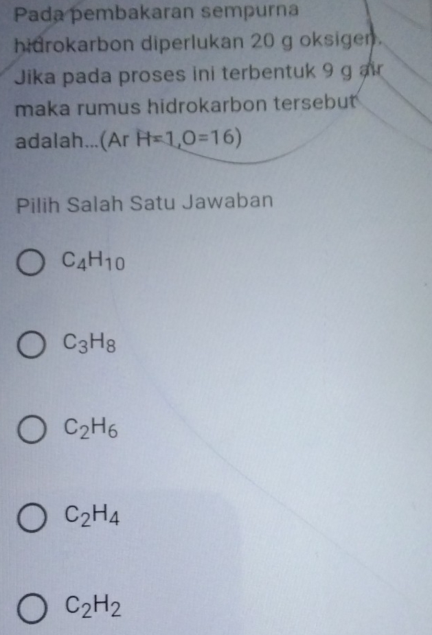 Pada pembakaran sempurna
hidrokarbon diperlukan 20 g oksigen.
Jika pada proses ini terbentuk 9 g ar
maka rumus hidrokarbon tersebut
adalah...(Ar H=1,O=16)
Pilih Salah Satu Jawaban
C_4H_10
C_3H_8
C_2H_6
C_2H_4
C_2H_2