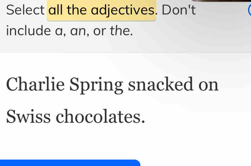 Select all the adjectives. Don't 
include a, an, or the. 
Charlie Spring snacked on 
Swiss chocolates.