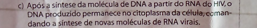 Após a síntese da molécula de DNA a partir do RNA do HIV, o 
DNA produzido permanece no citoplasma da célula, coman- 
dando a síntese de novas moléculas de RNA virais.