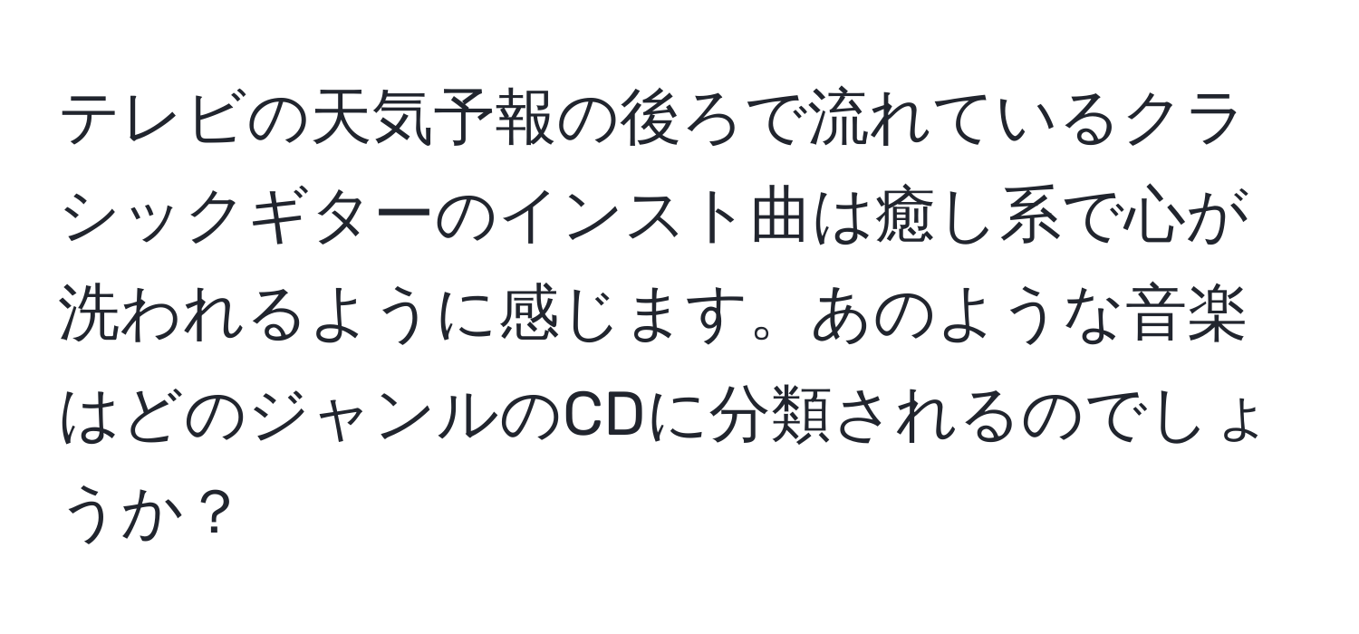 テレビの天気予報の後ろで流れているクラシックギターのインスト曲は癒し系で心が洗われるように感じます。あのような音楽はどのジャンルのCDに分類されるのでしょうか？