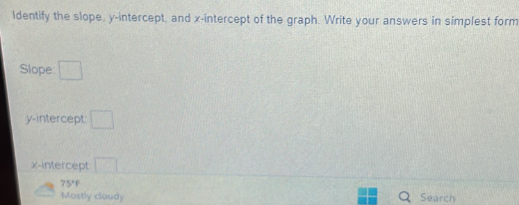 ldentify the slope, y-intercept, and x-intercept of the graph. Write your answers in simplest form
Slope □ 
y-intercept □ 
x-intercept □
75°F
Mostly cloudy Search