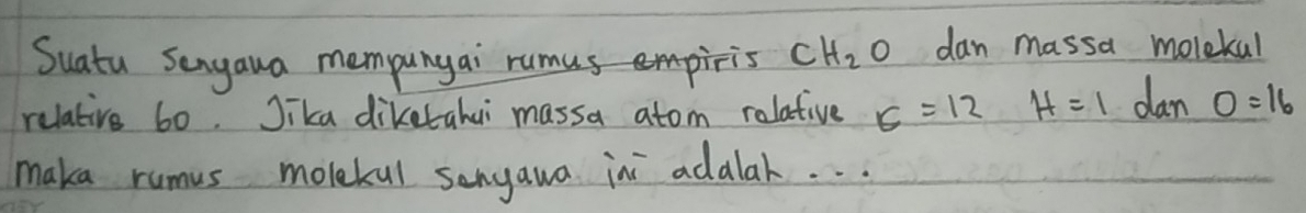 Suatu Senyaua mempunyai rumuspiis CH_2O dan massa molekal 
relative 60. Jika diketahai massa atom relative c=12 H=1 dan 0=16
maka rumus molekul senyawa ini adalah. . .