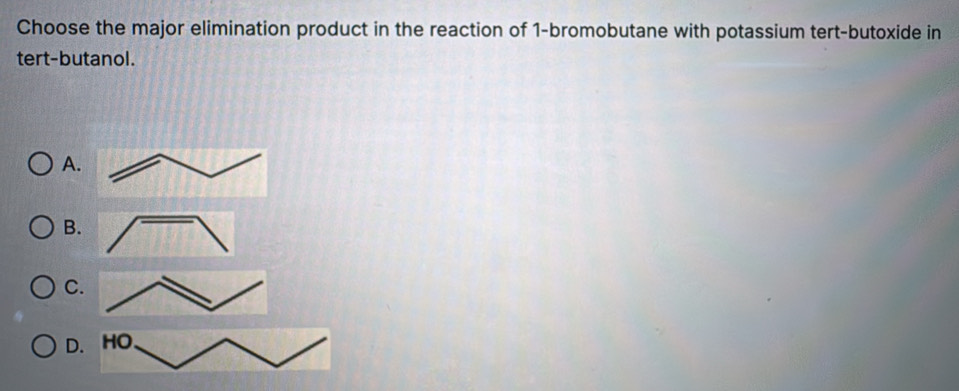 Choose the major elimination product in the reaction of 1 -bromobutane with potassium tert-butoxide in
tert-butanol.
A
B
C
D