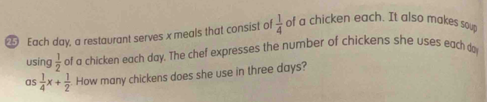 Each day, a restaurant serves x meals that consist of  1/4  of a chicken each. It also makes soup 
using  1/2  of a chicken each day. The chef expresses the number of chickens she uses each day
as 1/4 x+ 1/2  How many chickens does she use in three days?