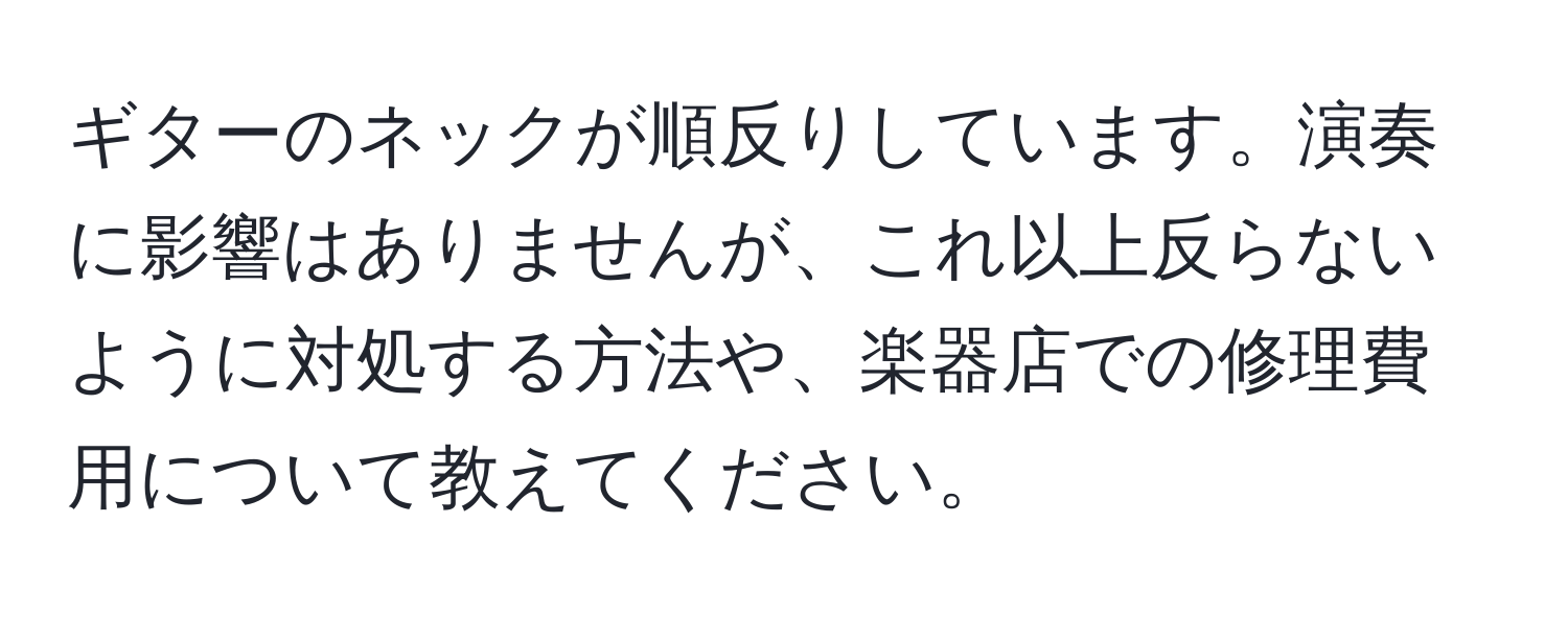 ギターのネックが順反りしています。演奏に影響はありませんが、これ以上反らないように対処する方法や、楽器店での修理費用について教えてください。