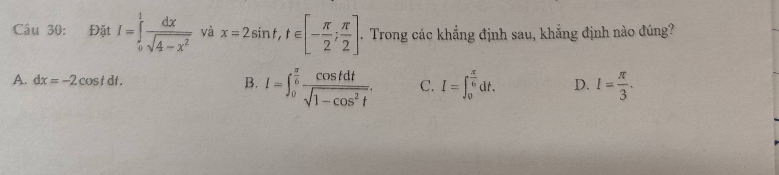 Đặt I=∈tlimits _0^(1frac dx)sqrt(4-x^2) và x=2sin t, t∈ [- π /2 ; π /2 ]. Trong các khẳng định sau, khẳng định nào đúng?
A. dx=-2cos tdt. B. I=∈t _0^((frac π)6) cos tdt/sqrt(1-cos^2t) . I=∈t _0^((frac π)6)dt. I= π /3 . 
C.
D.