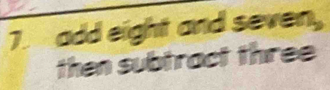 add eight and seven 
then subtract three