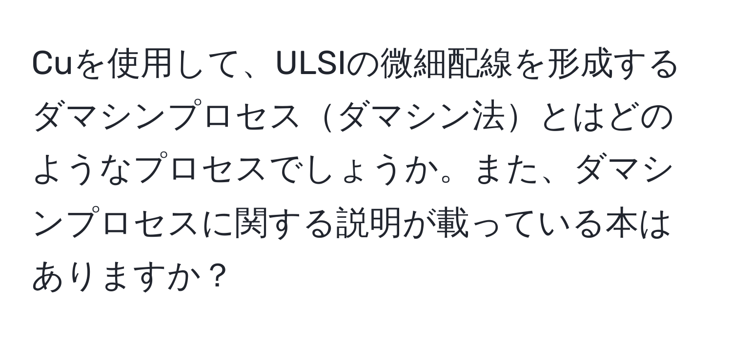 Cuを使用して、ULSIの微細配線を形成するダマシンプロセスダマシン法とはどのようなプロセスでしょうか。また、ダマシンプロセスに関する説明が載っている本はありますか？