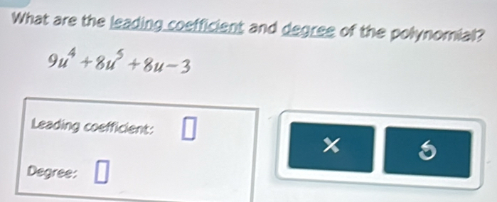 What are the leading coefficient and degree of the polynomial?
9u^4+8u^5+8u-3
Leading coefficient: □ 
X 
Degree: