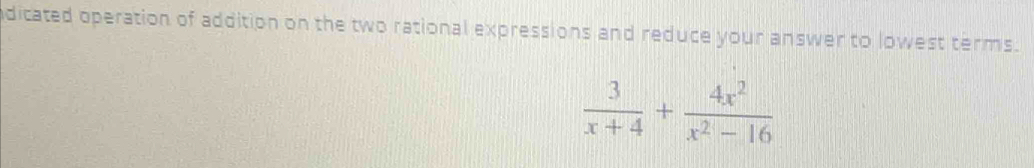 dicated operation of addition on the two rational expressions and reduce your answer to lowest terms.
 3/x+4 + 4x^2/x^2-16 