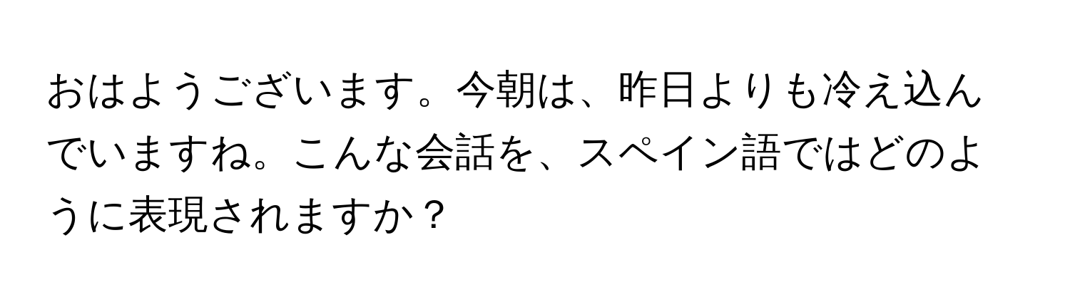 おはようございます。今朝は、昨日よりも冷え込んでいますね。こんな会話を、スペイン語ではどのように表現されますか？