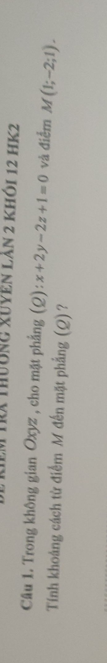 Tra thuờng xuyên lăn 2 khỏi 12 HK2 
Câu 1. Trong không gian Oxyz , cho mặt phẳng (Q): x+2y-2z+1=0 và điểm M(1;-2;1). 
Tính khoảng cách từ điểm M đến mặt phẳng (Q) ?