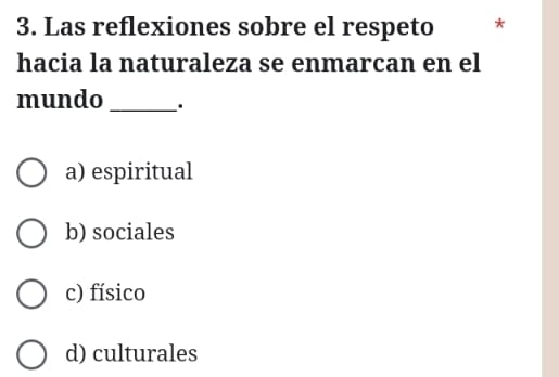 Las reflexiones sobre el respeto *
hacia la naturaleza se enmarcan en el
mundo_ .
a) espiritual
b) sociales
c) físico
d) culturales