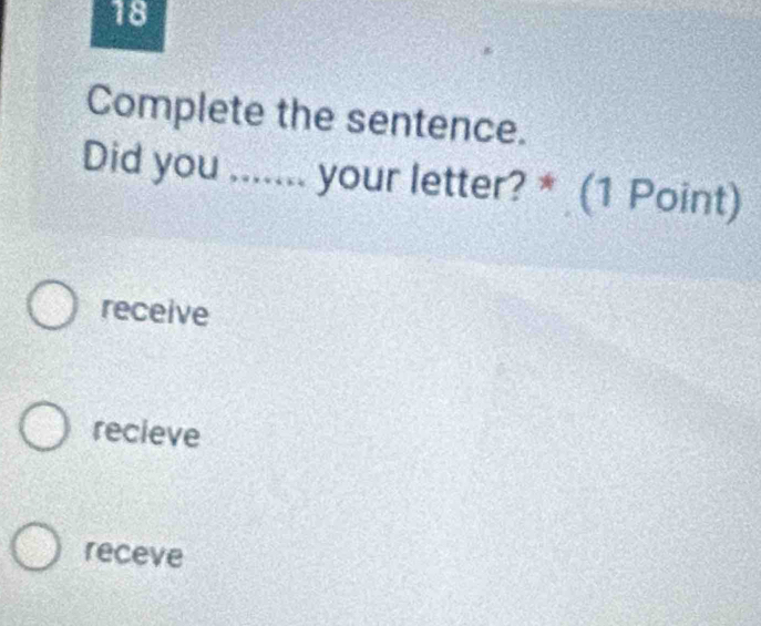 Complete the sentence.
Did you ....... your letter? * (1 Point)
receive
recieve
receve