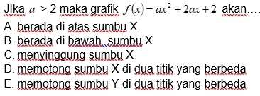 Jlka a>2 maka grafik f(x)=ax^2+2ax+2 akan....
A. berada di atas sumbu X
B. berada di bawah sumbu X
C. menyinggung sumbu X
D. memotong sumbu X di dua titik yang berbeda
E. memotong sumbu Y di dua titik yang berbeda